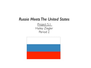 Russia Meets The United States
          Project 5.1
         Hailey Ziegler
           Period 2
 