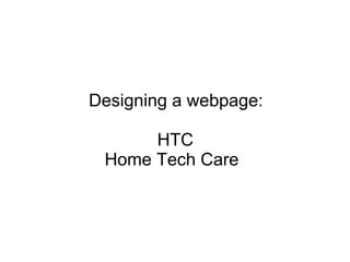 Designing a webpage:
HTC
Home Tech Care
 