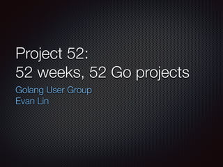 Project 52:
52 weeks, 52 Go projects
Golang Taiwan
Evan Lin
 