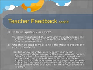 Advertisement Dissection and AnalysisStudents will use this questionnaire to analyze a commercial and magazine ad.  The will practice first in pairs, then do it individually.  Read-Write-Think site:  http://198.104.156.44/lessons/lesson_view.asp?id=97