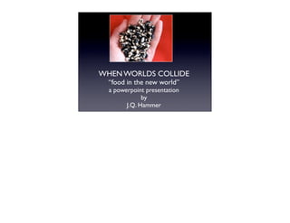 WHEN WORLDS COLLIDE
  “food in the new world”
  a powerpoint presentation
              by
        J.Q. Hammer
 