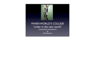 WHEN WORLD’S COLLIDE
 “order in the new world”
     a powerpoint presentation
                 by
           J.Q. Hammer
 