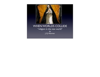 WHEN WORLDS COLLIDE
  “religion in the new world”
                 by
          J. Q. Hammer
 