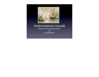 WHEN WORLDS COLLIDE
  “decline of the spanish empire”
                  by
           J. Q. Hammer
 