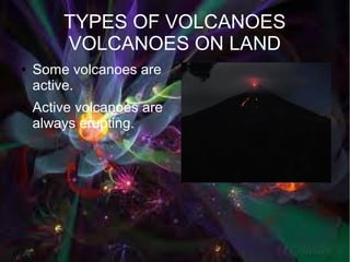 TYPES OF VOLCANOES
        VOLCANOES ON LAND
●   Some volcanoes are
    active.
●   Active volcanoes are
    always erupting.
 