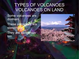 TYPES OF VOLCANOES
        VOLCANOES ON LAND
●   Some volcanoes are
    dormant.
●   These volcanoes are
    sleeping.
●   They are dangerous
    too.
 
