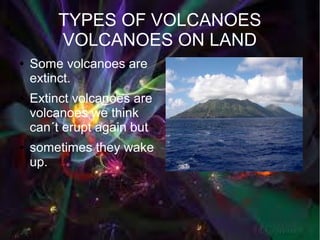 TYPES OF VOLCANOES
        VOLCANOES ON LAND
●   Some volcanoes are
    extinct.
●   Extinct volcanoes are
    volcanoes we think
    can´t erupt again but
●   sometimes they wake
    up.
 