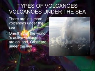 TYPES OF VOLCANOES
    VOLCANOES UNDER THE SEA
●   There are lots more
    volcanoes under the
    sea
●   One third of the world
    ´s active volcanoes
    are on land. Other are
    under the sea
 