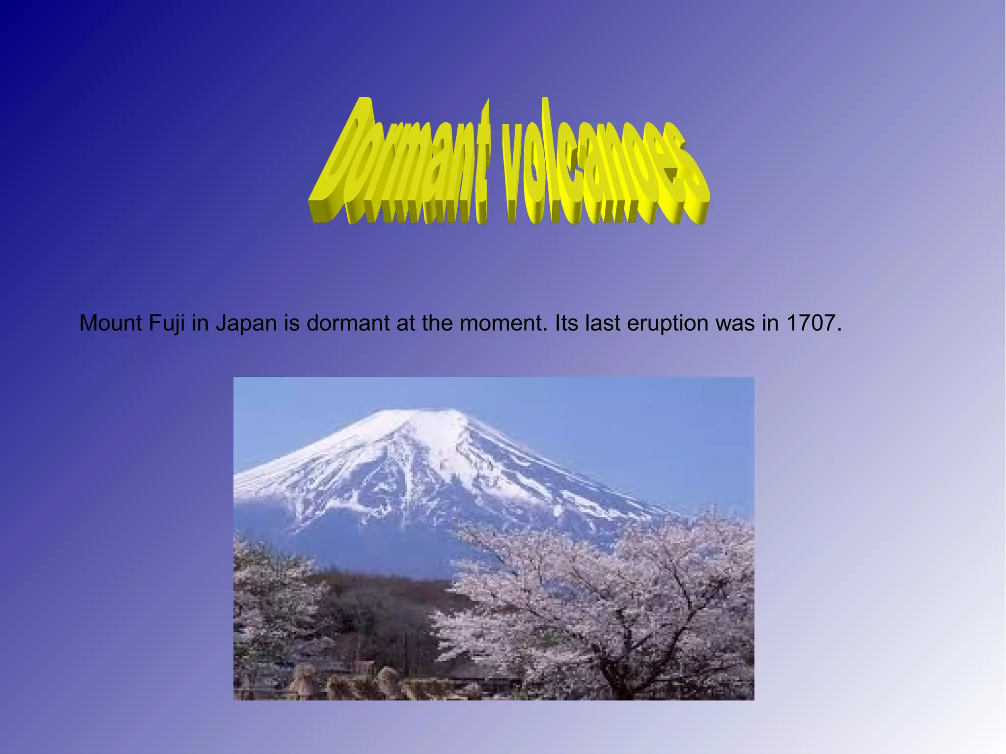 Mount Fuji in Japan is dormant at the moment. Its last eruption was in 1707.
 