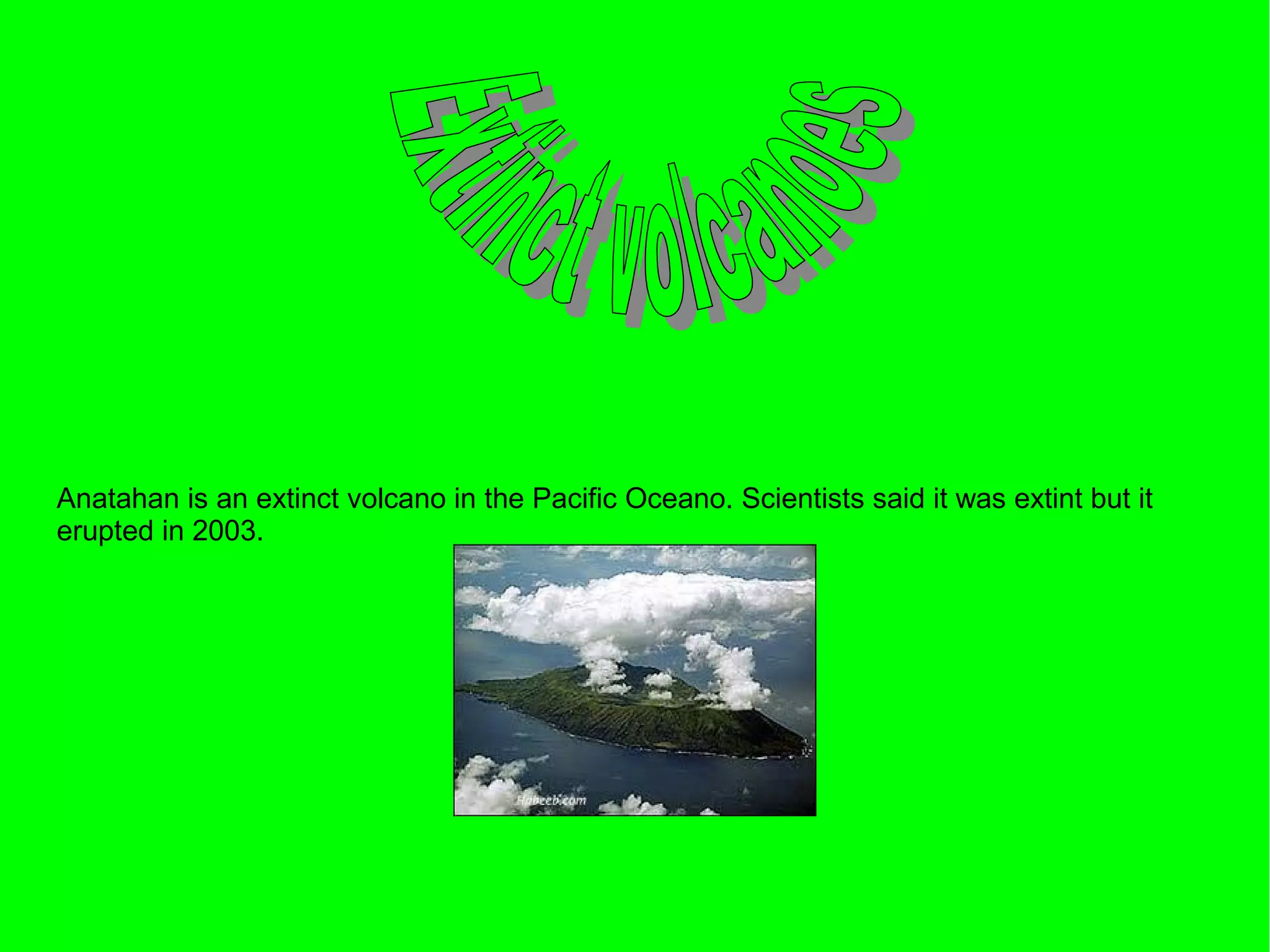 Anatahan is an extinct volcano in the Pacific Oceano. Scientists said it was extint but it
erupted in 2003.
 