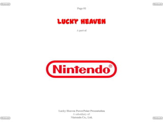 Page #1




Lucky Heaven
              A part of




Lucky Heaven PowerPoint Presentation
          A subsidiary of:
         Nintendo Co., Ltd.
 