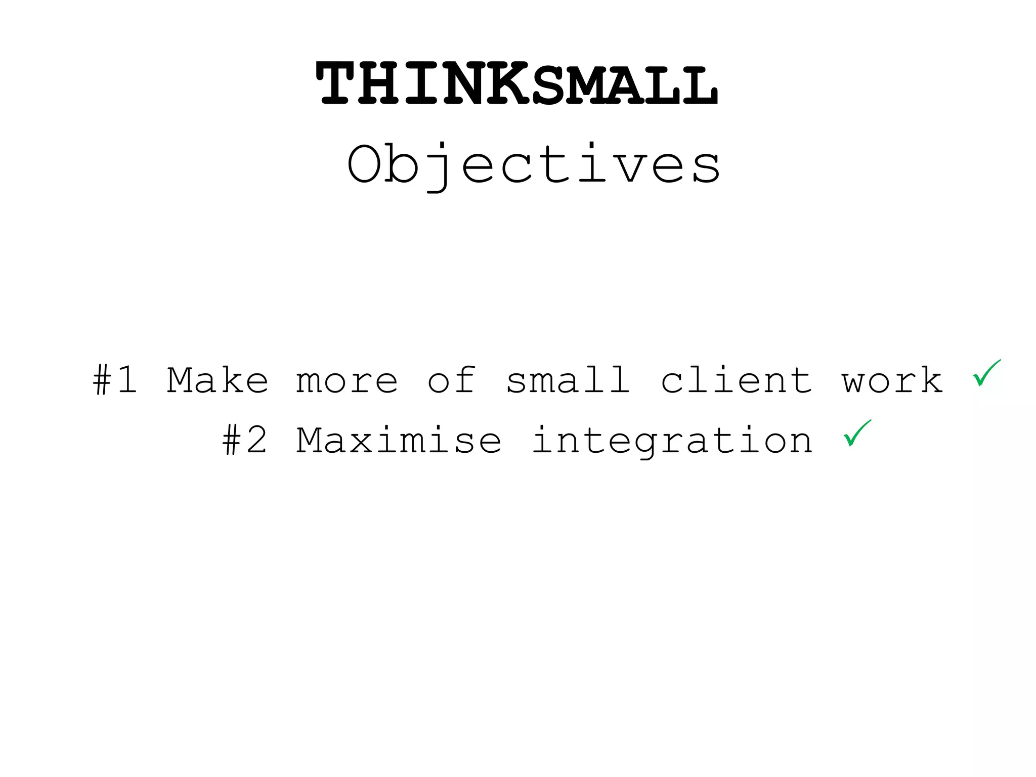 #1 Make more of small client work   #2 Maximise integration   THINK SMALL  Objectives 