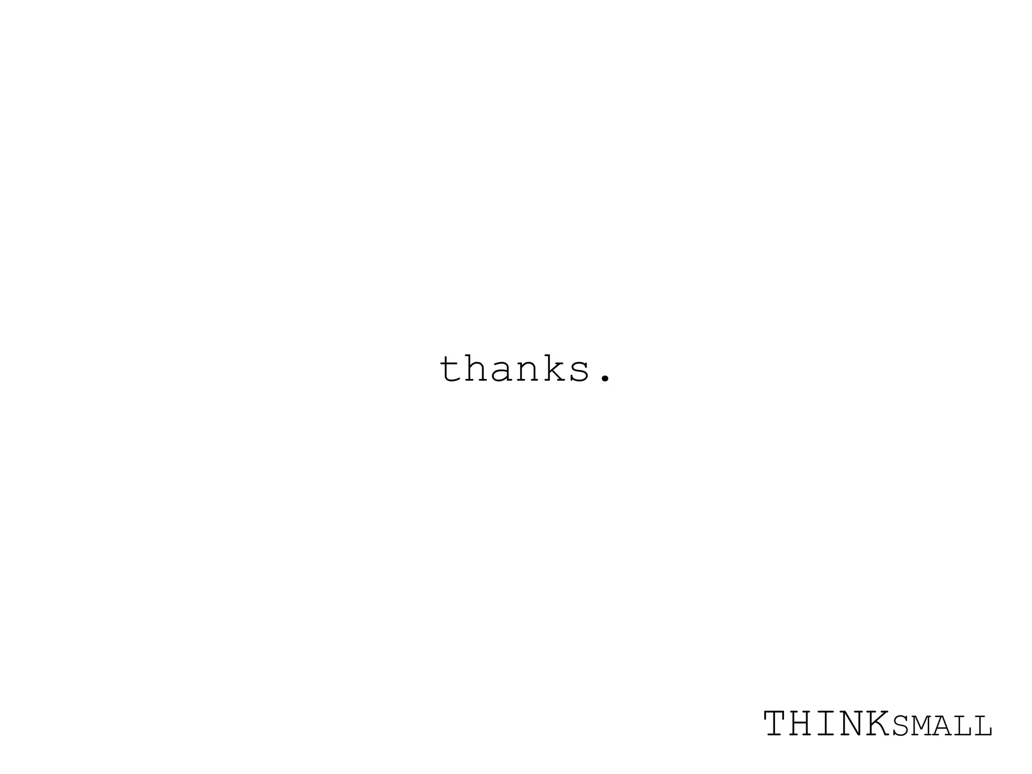 thanks. THINK SMALL 