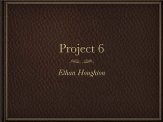 Project 6
Ethan Houghton
 