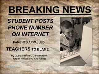 BREAKING NEWS
STUDENT POSTS
PHONE NUMBER
ON INTERNET
PARENTS APPALLED

TEACHERS TO BLAME
By QuennaBeston, DarciBratsch,
Jordan Hinkle, and Kya Range

 