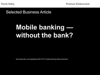 Mobile banking —
without the bank?
http://www.bbc.com/capital/story/20131217-mobile-banking-without-the-bank
Nicole Sobey Professor Klinkowstein
Selected Business Article
 
