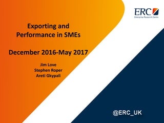 Exporting and
Performance in SMEs
December 2016-May 2017
Jim Love
Stephen Roper
Areti Gkypali
 