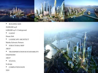 • BUILDINGSIZE
20,000,000 sq.ft
6,000,000 sq.f t -Underground
• CLIENT
Dream Hub
• LANDSCAPE ARCHITECT
Martha Schwartz Partners
• STRUCTURAL/MEP
ARUP
• TRANSPORTATION/SUSTAINABILITY
ENGINEERS
ARUP
• STATUS
In design
• COMPLETIONDATE
2024
 