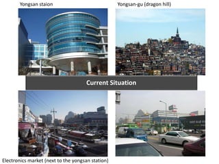 Yongsan staion Yongsan-gu (dragon hill)
Electronics market (next to the yongsan station)
Current Situation
 