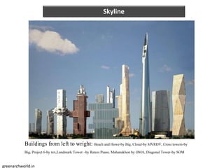 Buildings from left to wright: Beach and Howe-by Big, Cloud-by MVRDV, Cross towers-by
Big, Project 6-by rex,Landmark Tower –by Renzo Piano, Mahanakhon by OMA, Diagonal Tower-by SOM
Skyline
greenarchworld.in
 