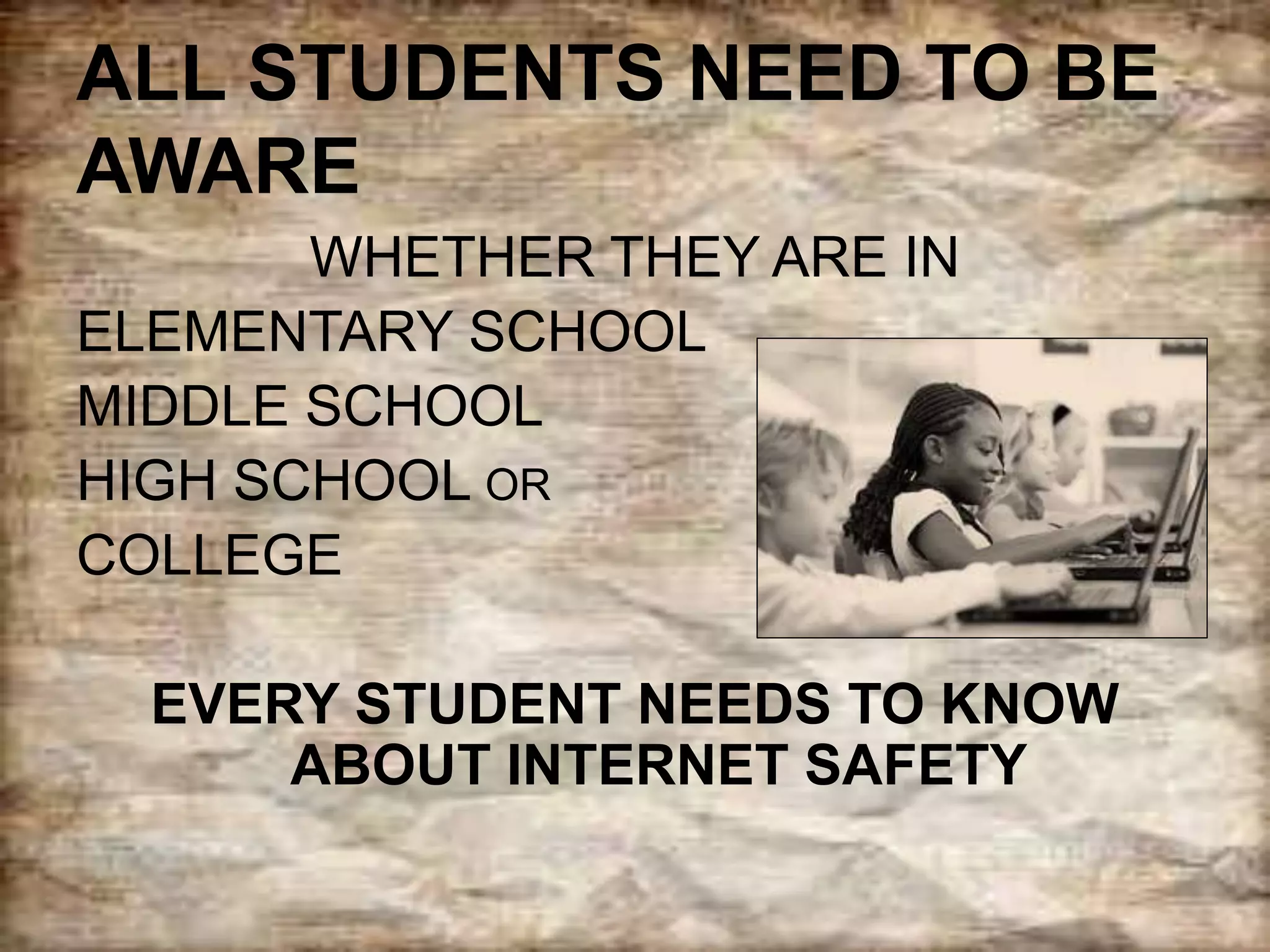 ALL STUDENTS NEED TO BE
AWARE
WHETHER THEY ARE IN
ELEMENTARY SCHOOL
MIDDLE SCHOOL
HIGH SCHOOL OR
COLLEGE
EVERY STUDENT NEEDS TO KNOW
ABOUT INTERNET SAFETY
 