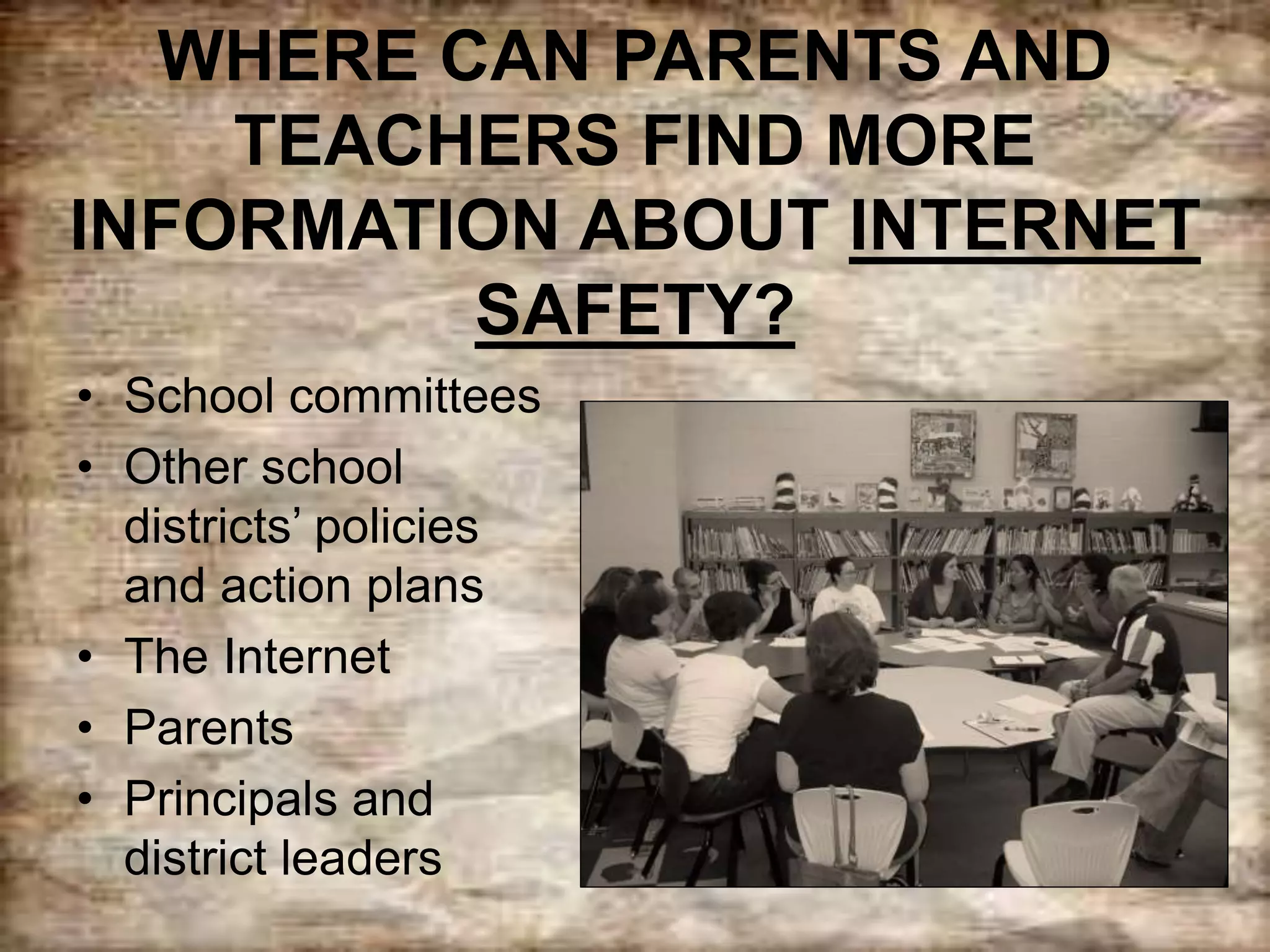 WHERE CAN PARENTS AND
TEACHERS FIND MORE
INFORMATION ABOUT INTERNET
SAFETY?
• School committees
• Other school
districts’ policies
and action plans
• The Internet
• Parents
• Principals and
district leaders
 