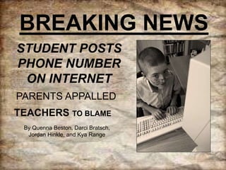 BREAKING NEWS
STUDENT POSTS
PHONE NUMBER
ON INTERNET
PARENTS APPALLED
TEACHERS TO BLAME
By Quenna Beston, Darci Bratsch,
Jordan Hinkle, and Kya Range
 