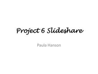 Project 6 Slideshare

      Paula Hanson
 