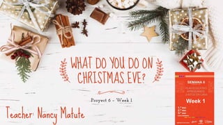 Proyect 6 – Week 1
WHAT DO YOU DO ON
CHRISTMAS EVE?
Teacher: Nancy Matute
Week 1
 