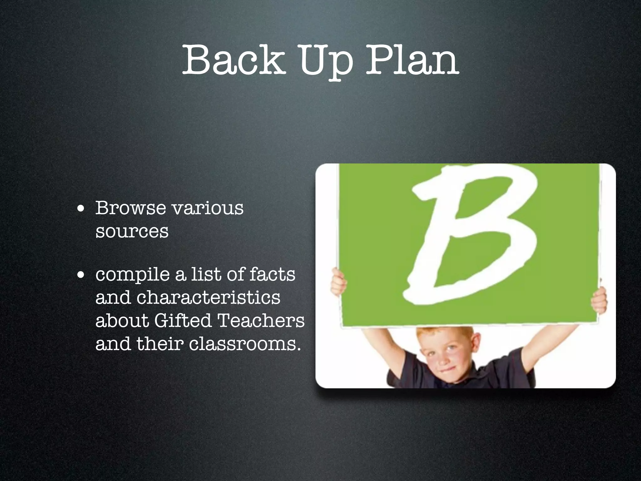 Back Up Plan


• Browse various
  sources

• compile a list of facts
  and characteristics
  about Gifted Teachers
  and their classrooms.
 