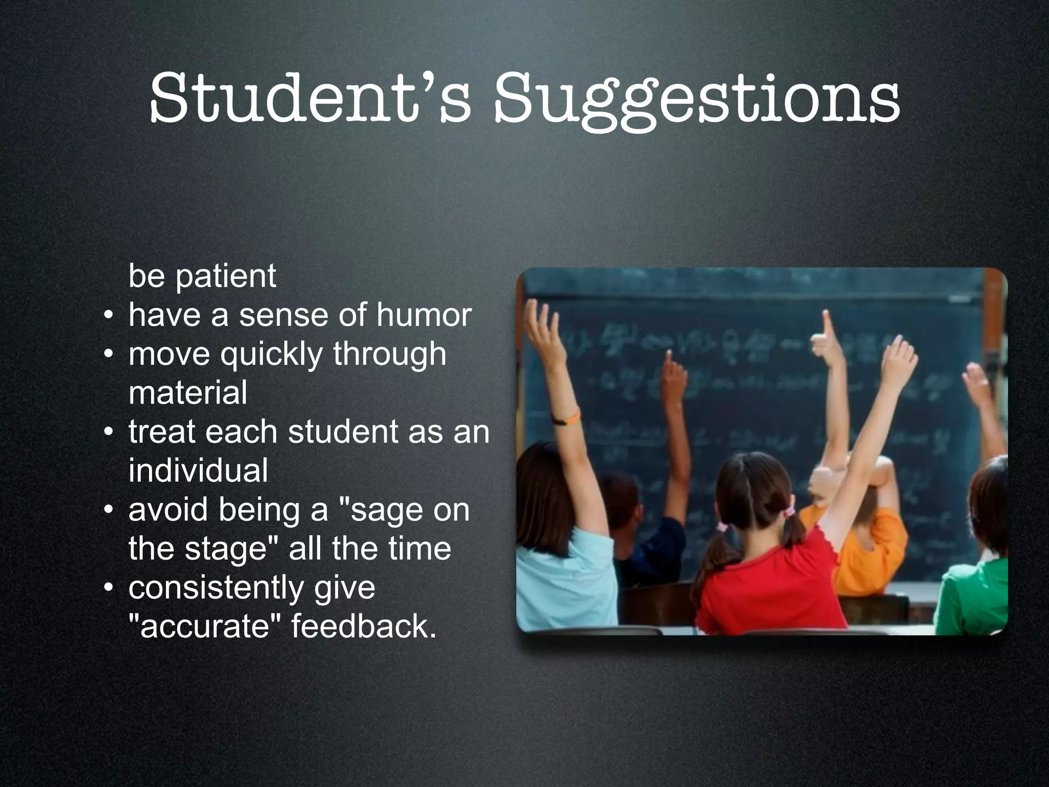 Student’s Suggestions

    be patient
•   have a sense of humor
•   move quickly through
    material
•   treat each student as an
    individual
•   avoid being a "sage on
    the stage" all the time
•   consistently give
    "accurate" feedback.
 