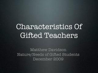 Characteristics Of
 Gifted Teachers
      Matthew Davidson
Nature/Needs of Gifted Students
       December 2009
 