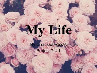 My Life
By Charissa Roxas
Project 7.4.1
 