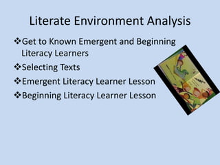 Literate Environment Analysis
Get to Known Emergent and Beginning
Literacy Learners
Selecting Texts
Emergent Literacy Learner Lesson
Beginning Literacy Learner Lesson
References
 