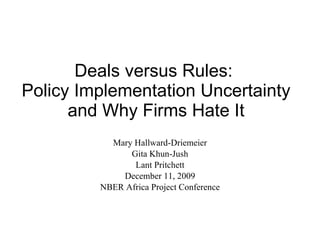 Deals versus Rules:  Policy Implementation Uncertainty and Why Firms Hate It Mary Hallward-Driemeier Gita Khun-Jush Lant Pritchett December 11, 2009 NBER Africa Project Conference 