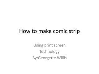 How to make comic strip Using print screen Technology By:Georgette Willis 