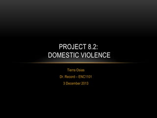 PROJECT 8.2:
DOMESTIC VIOLENCE
Tierra Osias
Dr. Record – ENC1101
3 December 2013

 