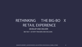 RETHINKING THE BIG-BO X
RE TAIL EXPERIENCE
SAMANTHA BENNET, JACKSON WOODS, ALEX JEFFERS, EVAN RUSZALA, ISABELLA PINED A
DEVELOP AND DELIVER
BEST BUY - ACTIVITY TRACKERS AND VACUUMS
 