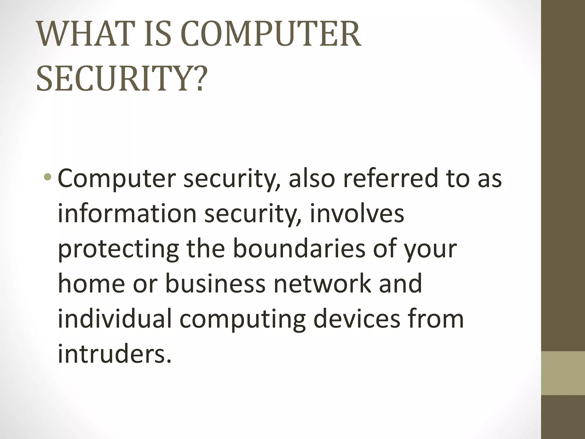 WHAT IS COMPUTER
SECURITY?
• Computer security, also referred to as
information security, involves
protecting the boundaries of your
home or business network and
individual computing devices from
intruders.
 