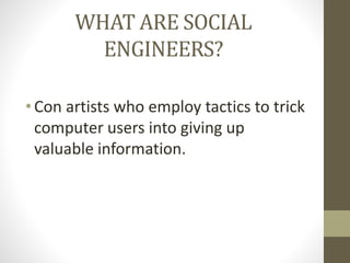 WHAT ARE SOCIAL
ENGINEERS?
• Con artists who employ tactics to trick
computer users into giving up
valuable information.
 
