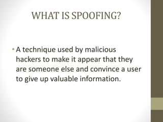 WHAT IS SPOOFING?
• A technique used by malicious
hackers to make it appear that they
are someone else and convince a user
to give up valuable information.
 