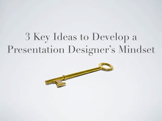 3 Key Ideas to Develop a
Presentation Designer’s Mindset
 