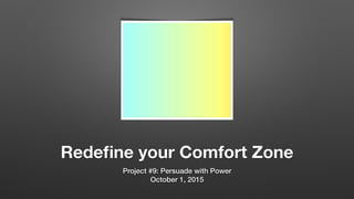 Redeﬁne your Comfort Zone
Project #9: Persuade with Power
October 1, 2015
 