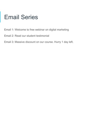 Email Series
Email 1: Welcome to free webinar on digital marketing
Email 2: Read our student testimonial
Email 3: Massive discount on our course. Hurry 1 day left.
 