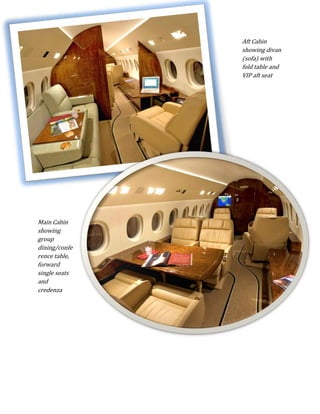 Aft Cabin
               showing divan
               (sofa) with
               fold table and
               VIP aft seat




Main Cabin
showing
group
dining/confe
rence table,
forward
single seats
and
credenza
 