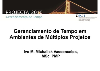 Gerenciamento de Tempo em
   Ambientes de Múltiplos Projetos

                   Ivo M. Michalick Vasconcelos,
                             MSc, PMP

               2010
Gerenciamento do Tempo
 