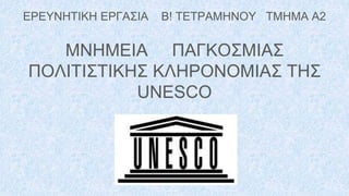 ΕΡΕΥΝΗΤΙΚΗ ΕΡΓΑΣΙΑ Β! ΤΕΤΡΑΜΗΝΟΥ ΤΜΗΜΑ Α2
ΜΝΗΜΕΙΑ ΠΑΓΚΟΣΜΙΑΣ
ΠΟΛΙΤΙΣΤΙΚΗΣ ΚΛΗΡΟΝΟΜΙΑΣ ΤΗΣ
UNESCO
 