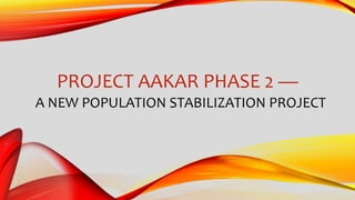 PROJECT AAKAR PHASE 2 —
A NEW POPULATION STABILIZATION PROJECT
 