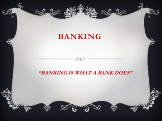 BANKING



“BANKING IS WHAT A BANK DOES”
 