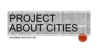 PROJECT
ABOUT CITIES
Investigate about your city
 